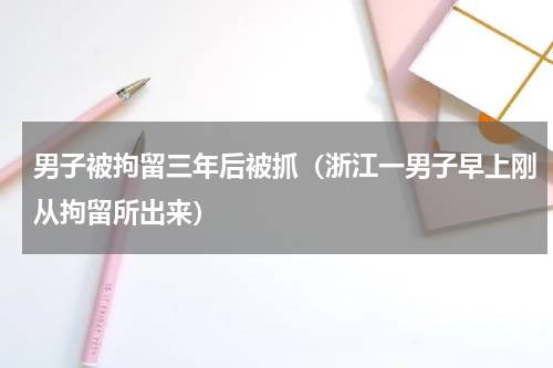 男子被拘留三年后被抓（浙江一男子早上刚从拘留所出来）