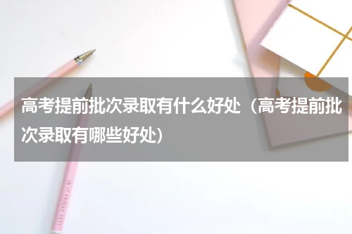 高考提前批次录取有什么好处（高考提前批次录取有哪些好处）