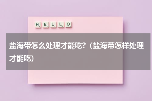 盐海带怎么处理才能吃?（盐海带怎样处理才能吃）