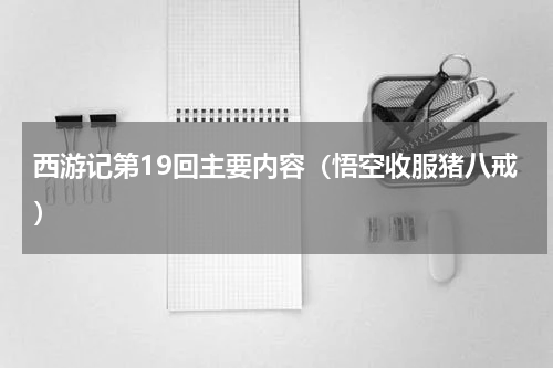西游记第19回主要内容（悟空收服猪八戒）