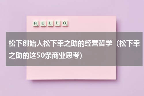 松下创始人松下幸之助的经营哲学（松下幸之助的这50条商业思考）
