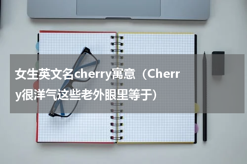 女生英文名cherry寓意（Cherry很洋气这些老外眼里等于）