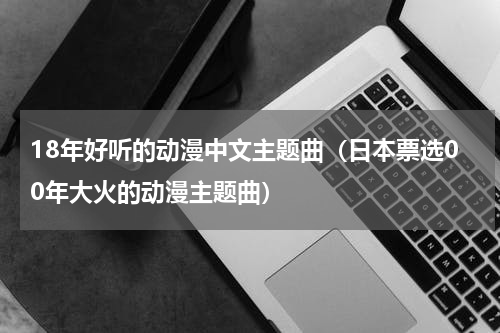 18年好听的动漫中文主题曲（日本票选00年大火的动漫主题曲）