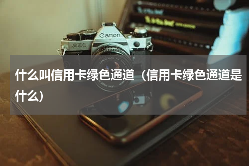 什么叫信用卡绿色通道（信用卡绿色通道是什么）