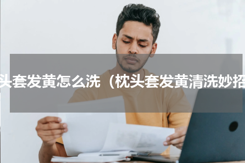 枕头套发黄怎么洗（枕头套发黄清洗妙招）