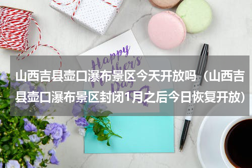 山西吉县壶口瀑布景区今天开放吗（山西吉县壶口瀑布景区封闭1月之后今日恢复开放）