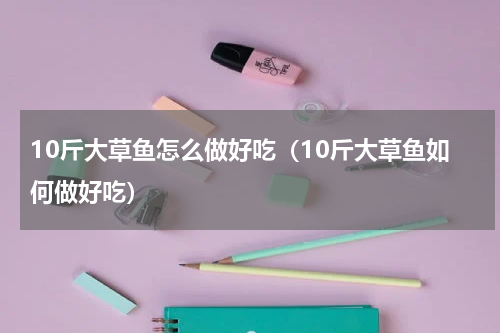 10斤大草鱼怎么做好吃（10斤大草鱼如何做好吃）