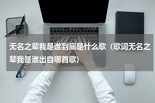 无名之辈我是谁到底是什么歌（歌词无名之辈我是谁出自哪首歌）