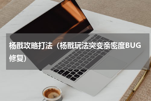 杨戬攻略打法（杨戬玩法突变亲密度BUG修复）