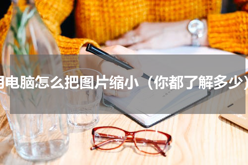 用电脑怎么把图片缩小（你都了解多少）