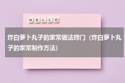 炸白萝卜丸子的家常做法窍门（炸白萝卜丸子的家常制作方法）