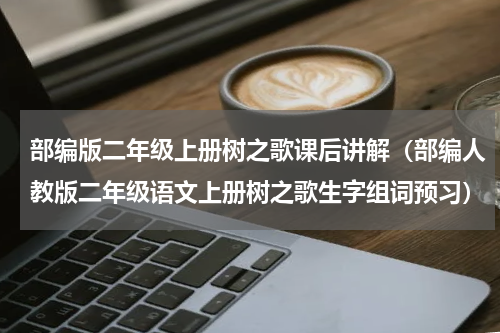 部编版二年级上册树之歌课后讲解（部编人教版二年级语文上册树之歌生字组词预习）