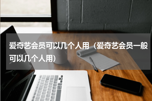 爱奇艺会员可以几个人用（爱奇艺会员一般可以几个人用）