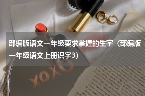部编版语文一年级要求掌握的生字（部编版一年级语文上册识字3）
