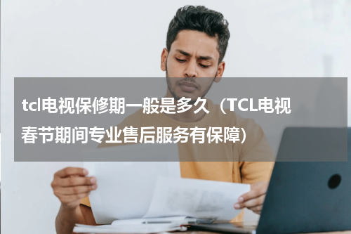 tcl电视保修期一般是多久（TCL电视春节期间专业售后服务有保障）