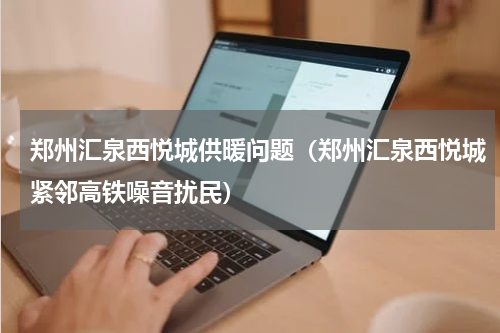 郑州汇泉西悦城供暖问题（郑州汇泉西悦城紧邻高铁噪音扰民）