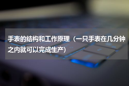 手表的结构和工作原理（一只手表在几分钟之内就可以完成生产）
