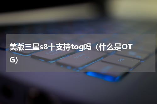 美版三星s8十支持tog吗（什么是OTG）
