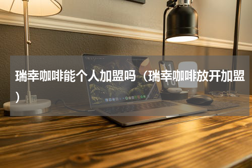 瑞幸咖啡能个人加盟吗（瑞幸咖啡放开加盟）
