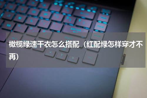 橄榄绿速干衣怎么搭配（红配绿怎样穿才不再）