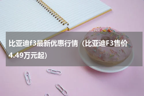 比亚迪f3最新优惠行情（比亚迪F3售价4.49万元起）