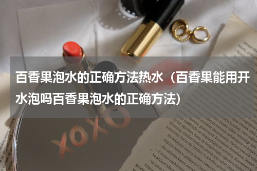 百香果泡水的正确方法热水（百香果能用开水泡吗百香果泡水的正确方法）