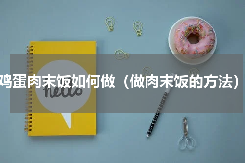 鸡蛋肉末饭如何做（做肉末饭的方法）