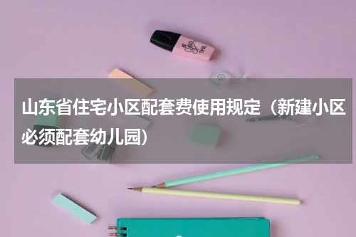 山东省住宅小区配套费使用规定（新建小区必须配套幼儿园）