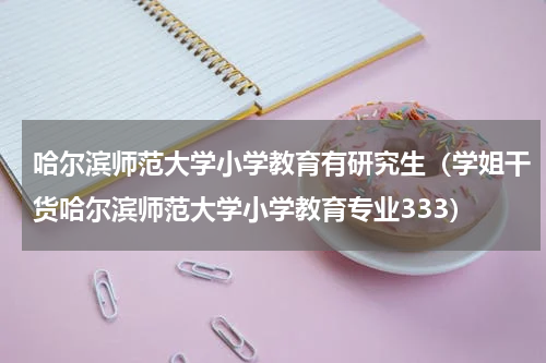 哈尔滨师范大学小学教育有研究生（学姐干货哈尔滨师范大学小学教育专业333）
