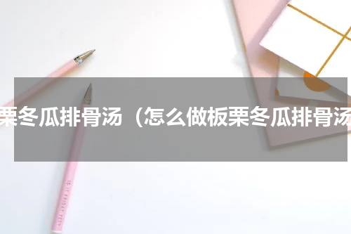 板栗冬瓜排骨汤（怎么做板栗冬瓜排骨汤）