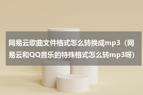 网易云歌曲文件格式怎么转换成mp3（网易云和QQ音乐的特殊格式怎么转mp3呀）