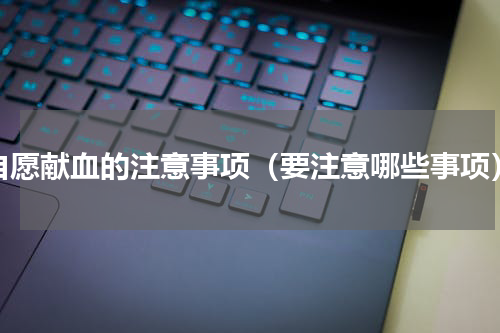 自愿献血的注意事项（要注意哪些事项）