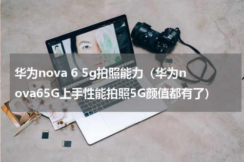 华为nova 6 5g拍照能力（华为nova65G上手性能拍照5G颜值都有了）