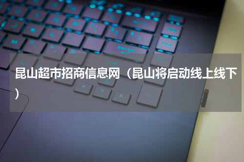 昆山超市招商信息网（昆山将启动线上线下）