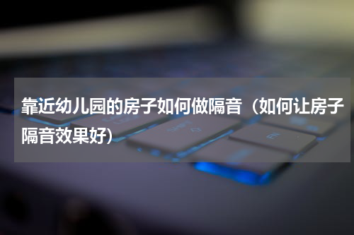 靠近幼儿园的房子如何做隔音（如何让房子隔音效果好）