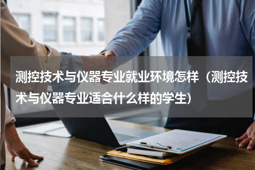 测控技术与仪器专业就业环境怎样（测控技术与仪器专业适合什么样的学生）