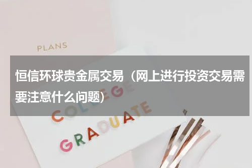 恒信环球贵金属交易（网上进行投资交易需要注意什么问题）