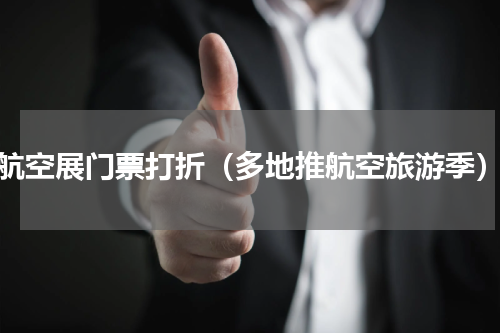 航空展门票打折（多地推航空旅游季）