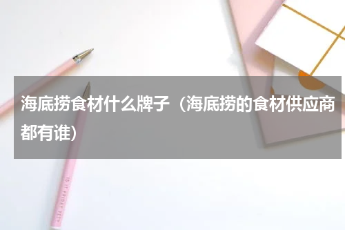 海底捞食材什么牌子（海底捞的食材供应商都有谁）