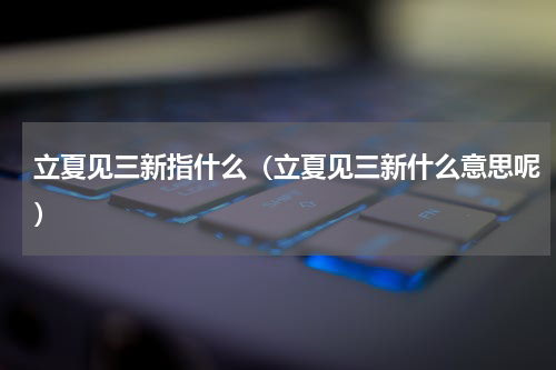 立夏见三新指什么（立夏见三新什么意思呢）