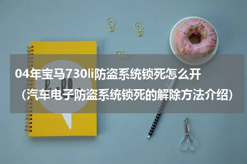 04年宝马730li防盗系统锁死怎么开（汽车电子防盗系统锁死的解除方法介绍）