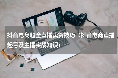 抖音电商超全直播卖货技巧（抖音电商直播起号及主播实战知识）