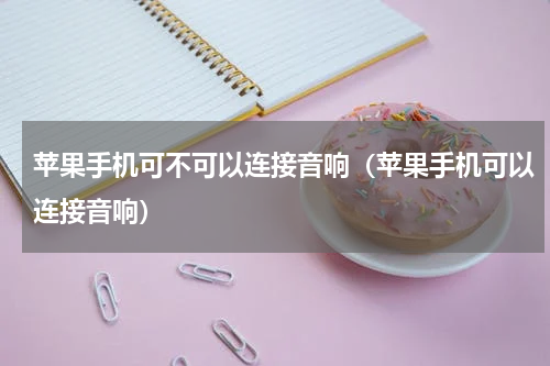 苹果手机可不可以连接音响（苹果手机可以连接音响）