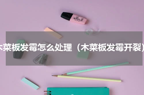 木菜板发霉怎么处理（木菜板发霉开裂）
