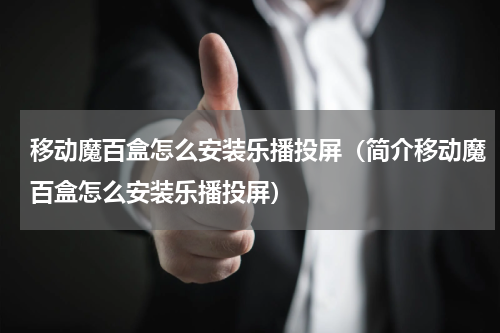 移动魔百盒怎么安装乐播投屏（简介移动魔百盒怎么安装乐播投屏）