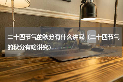 二十四节气的秋分有什么讲究（二十四节气的秋分有啥讲究）