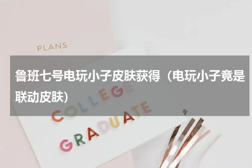 鲁班七号电玩小子皮肤获得（电玩小子竟是联动皮肤）