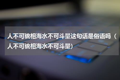 人不可貌相海水不可斗量这句话是俗语吗（人不可貌相海水不可斗量）