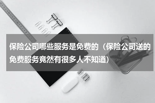 保险公司哪些服务是免费的（保险公司送的免费服务竟然有很多人不知道）
