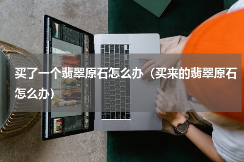 买了一个翡翠原石怎么办（买来的翡翠原石怎么办）